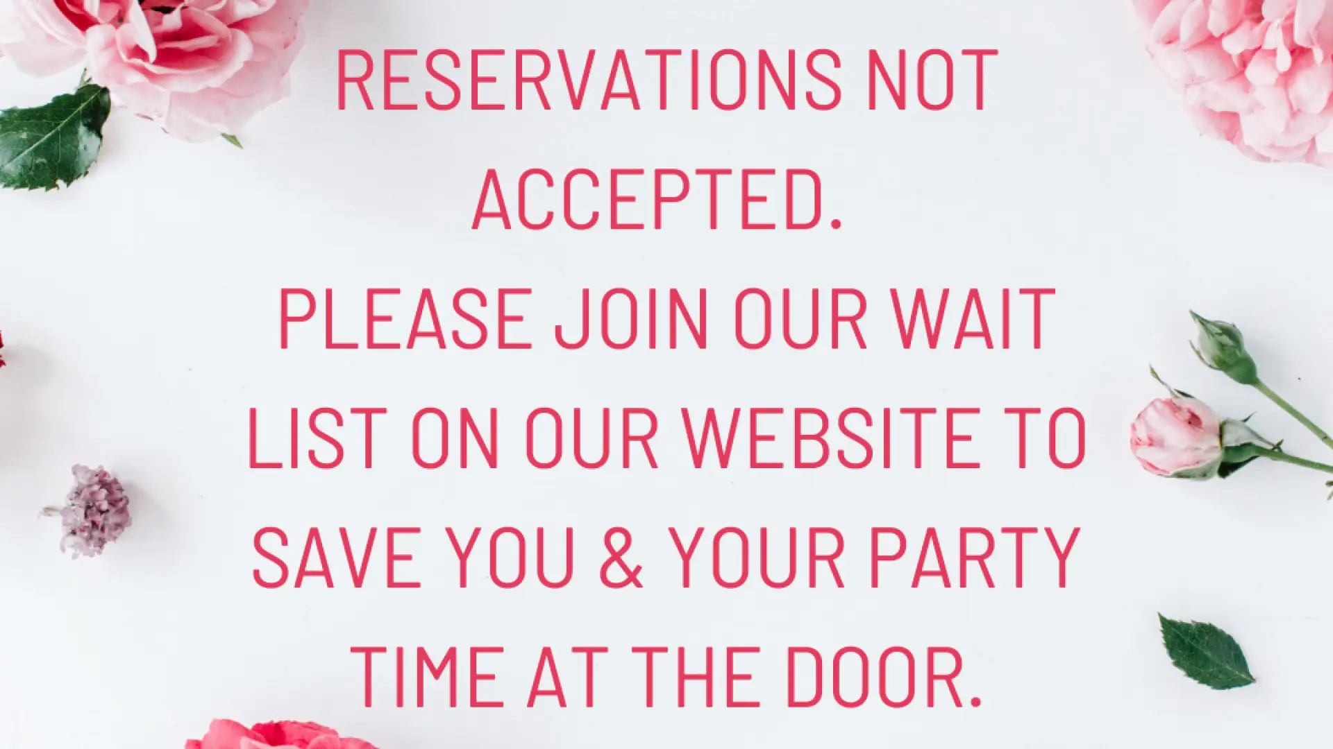 Image of pink and red roses arranged around text that reads: "Reservations not accepted. Please join our waitlist on our website to save you & your party time at the door."