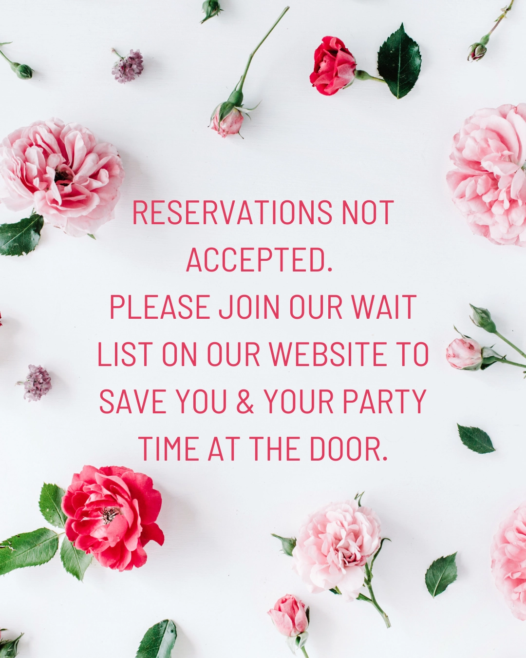 Image of pink and red roses arranged around text that reads: "Reservations not accepted. Please join our waitlist on our website to save you & your party time at the door."